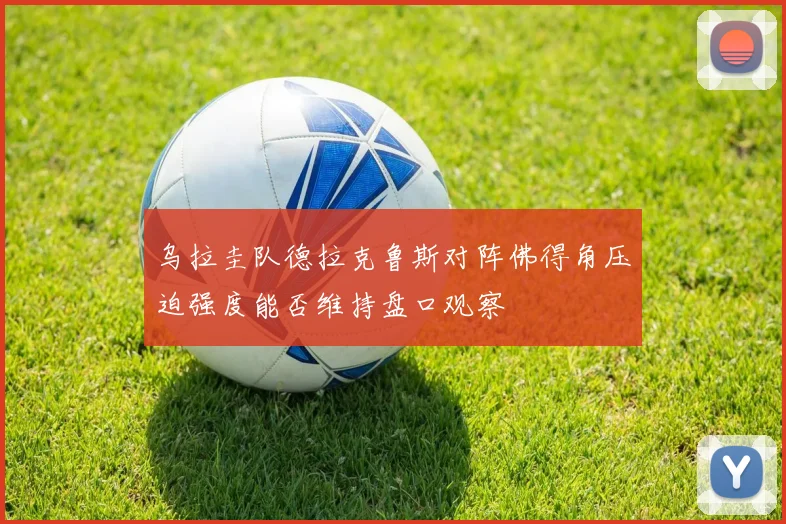 乌拉圭队德拉克鲁斯对阵佛得角压迫强度能否维持盘口观察