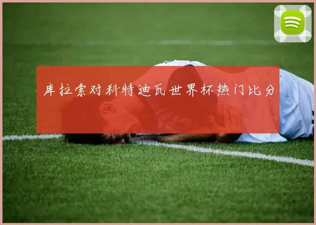 库拉索对科特迪瓦世界杯热门比分