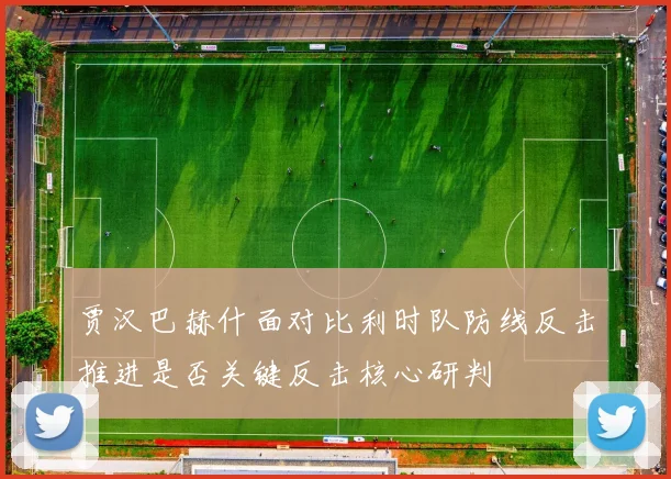 贾汉巴赫什面对比利时队防线反击推进是否关键反击核心研判