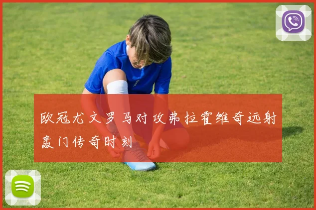 欧冠尤文罗马对攻弗拉霍维奇远射轰门传奇时刻