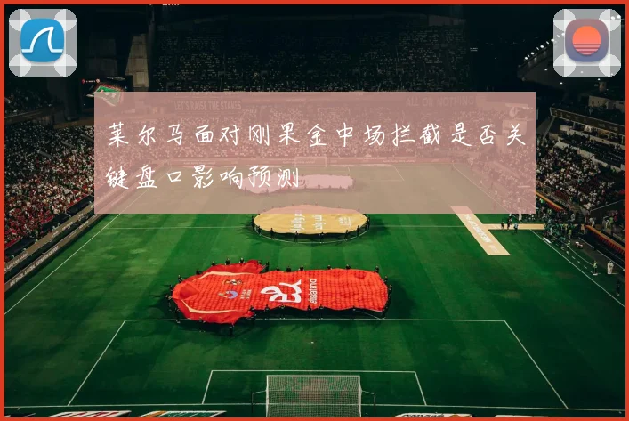 莱尔马面对刚果金中场拦截是否关键盘口影响预测