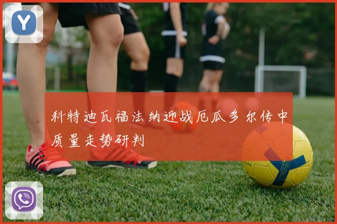 科特迪瓦福法纳迎战厄瓜多尔传中质量走势研判