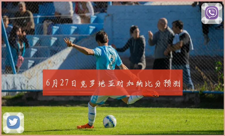 6月27日克罗地亚对加纳比分预测