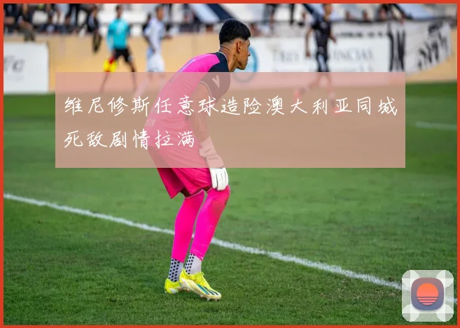 维尼修斯任意球造险澳大利亚同城死敌剧情拉满