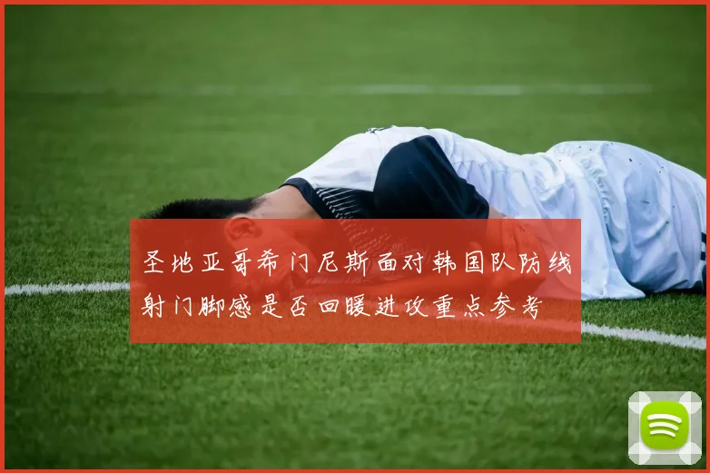圣地亚哥希门尼斯面对韩国队防线射门脚感是否回暖进攻重点参考