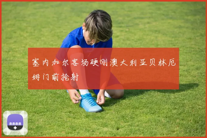 塞内加尔客场硬刚澳大利亚贝林厄姆门前抢射