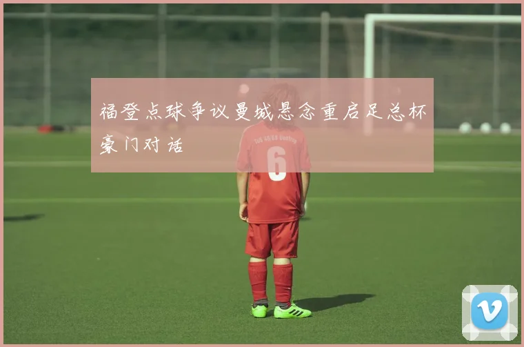 福登点球争议曼城悬念重启足总杯豪门对话