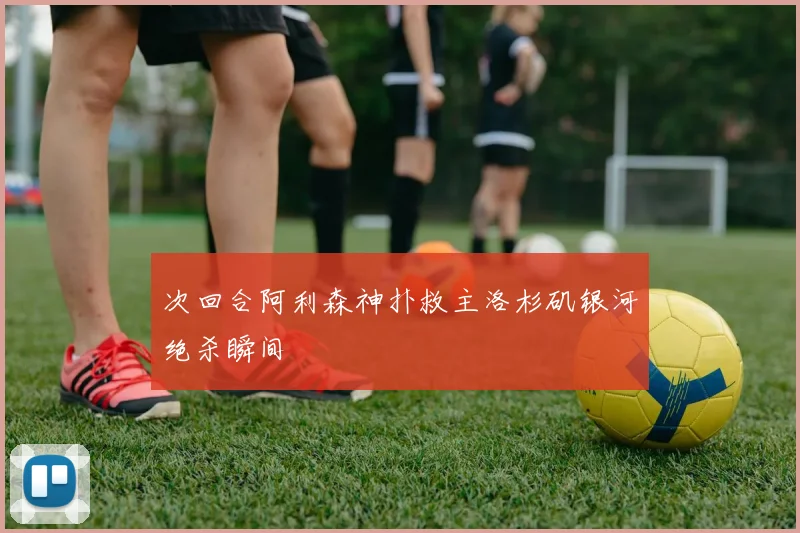 次回合阿利森神扑救主洛杉矶银河绝杀瞬间