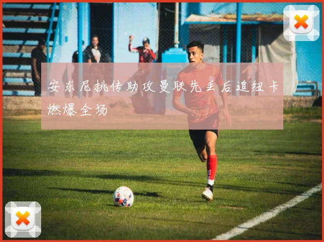 安东尼挑传助攻曼联先丢后追纽卡燃爆全场