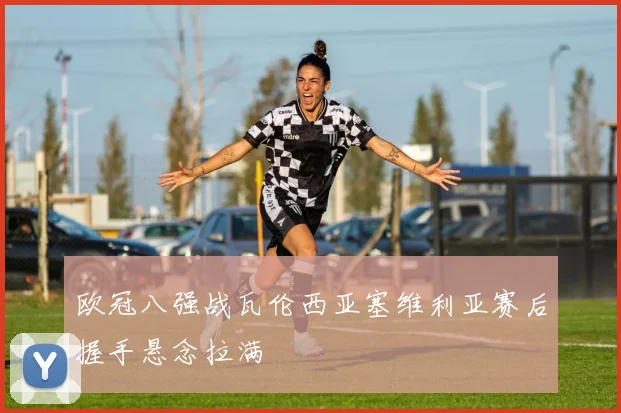 欧冠八强战瓦伦西亚塞维利亚赛后握手悬念拉满
