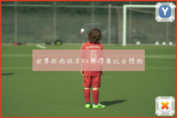 世界杯西班牙vs佛得角比分预测