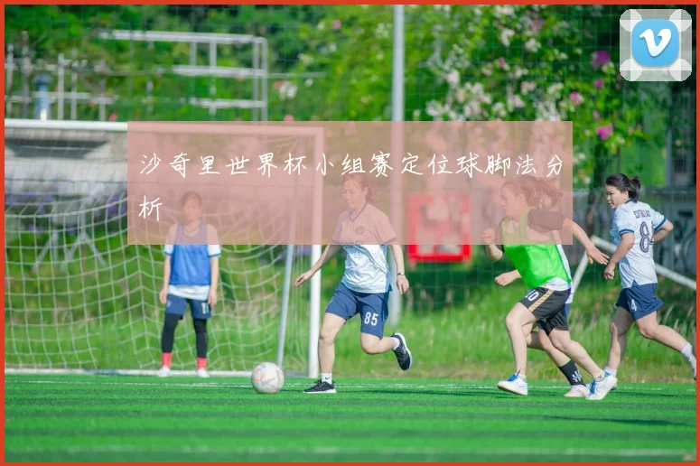 沙奇里世界杯小组赛定位球脚法分析