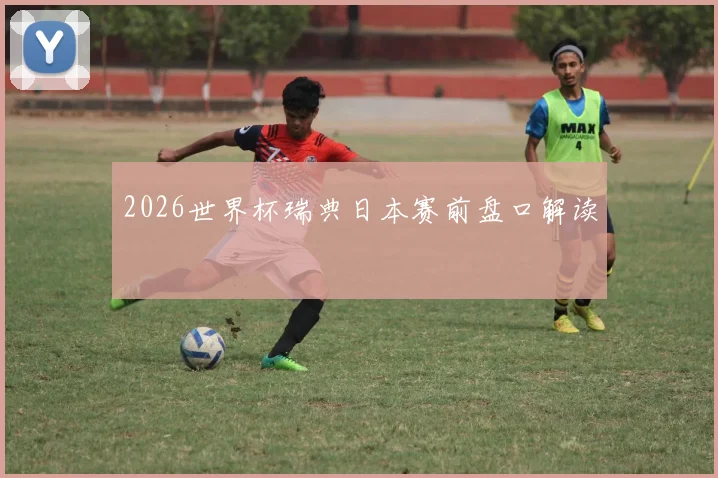 2026世界杯瑞典日本赛前盘口解读