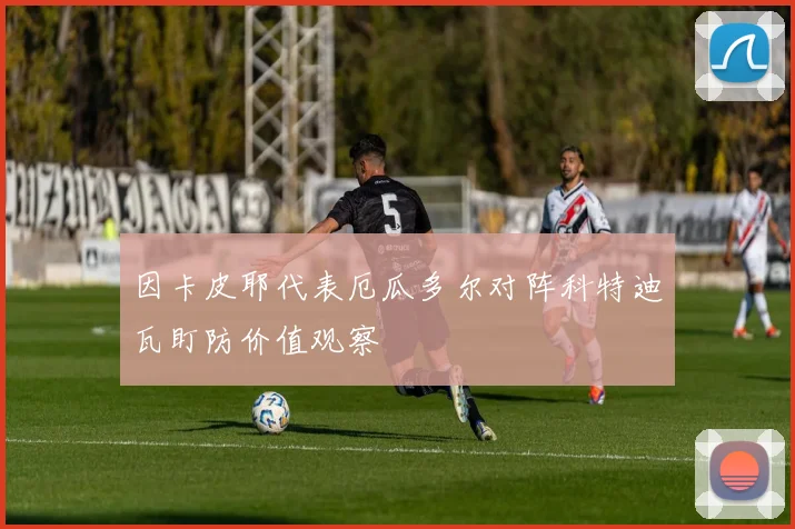 因卡皮耶代表厄瓜多尔对阵科特迪瓦盯防价值观察