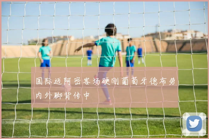 国际迈阿密客场硬刚葡萄牙德布劳内外脚背传中