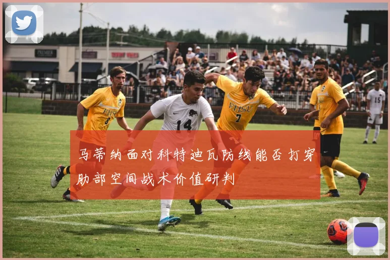 马蒂纳面对科特迪瓦防线能否打穿肋部空间战术价值研判