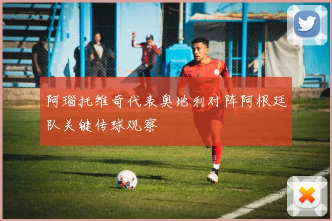阿瑙托维奇代表奥地利对阵阿根廷队关键传球观察