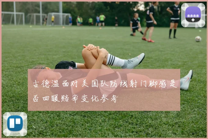 古德温面对美国队防线射门脚感是否回暖赔率变化参考