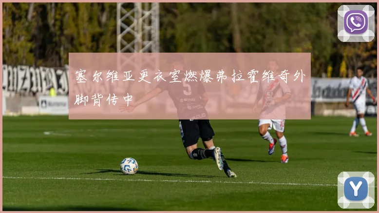 塞尔维亚更衣室燃爆弗拉霍维奇外脚背传中
