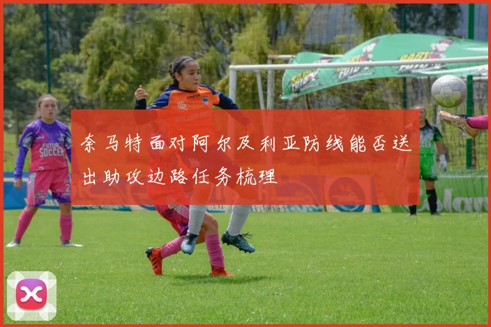奈马特面对阿尔及利亚防线能否送出助攻边路任务梳理