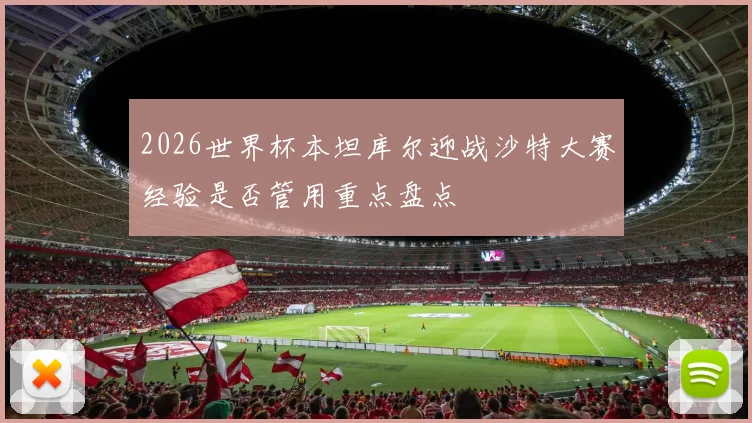 2026世界杯本坦库尔迎战沙特大赛经验是否管用重点盘点