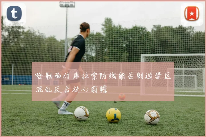 哈勒面对库拉索防线能否制造禁区混乱反击核心前瞻