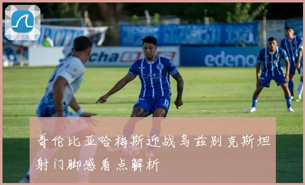 哥伦比亚哈梅斯迎战乌兹别克斯坦射门脚感看点解析