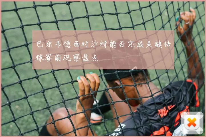 巴尔韦德面对沙特能否完成关键传球赛前观察盘点
