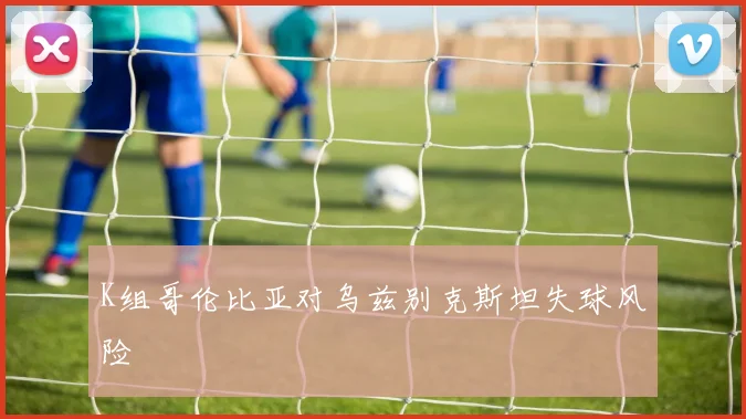 K组哥伦比亚对乌兹别克斯坦失球风险