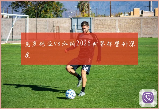 克罗地亚vs加纳2026世界杯替补深度