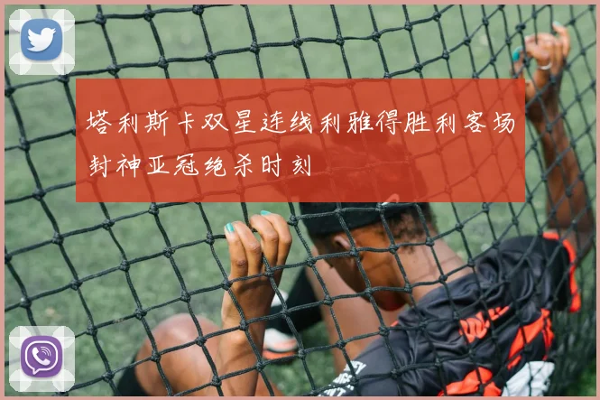 塔利斯卡双星连线利雅得胜利客场封神亚冠绝杀时刻