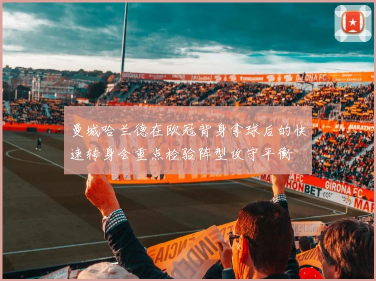 曼城哈兰德在欧冠背身拿球后的快速转身会重点检验阵型攻守平衡