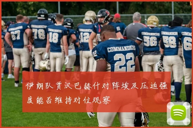 伊朗队贾汉巴赫什对阵埃及压迫强度能否维持对位观察