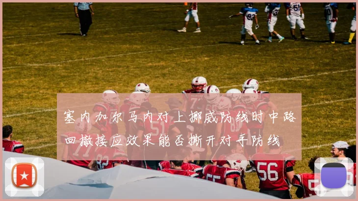塞内加尔马内对上挪威防线时中路回撤接应效果能否撕开对手防线