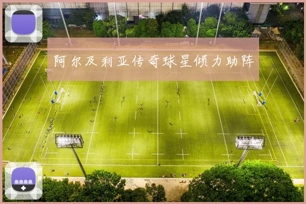 阿尔及利亚传奇球星倾力助阵