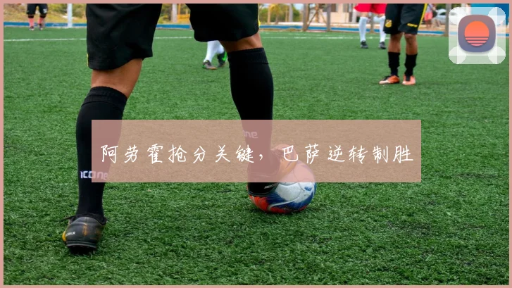 阿劳霍抢分关键，巴萨逆转制胜