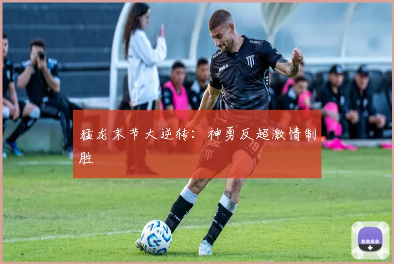 猛龙末节大逆转：神勇反超激情制胜