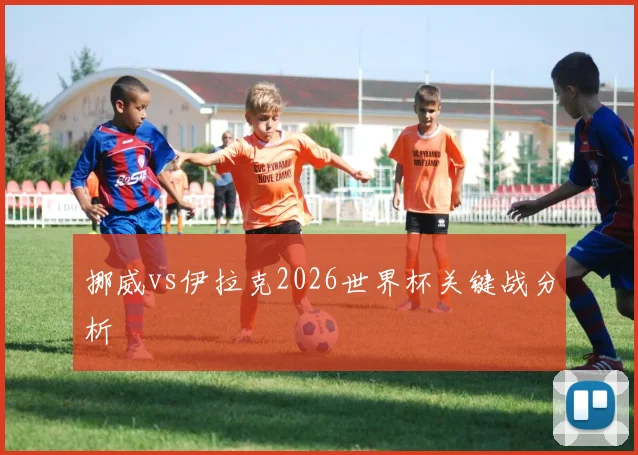 挪威vs伊拉克2026世界杯关键战分析