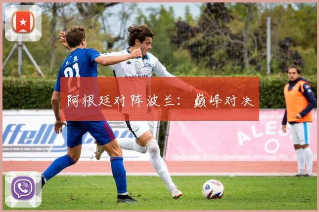阿根廷对阵波兰：巅峰对决