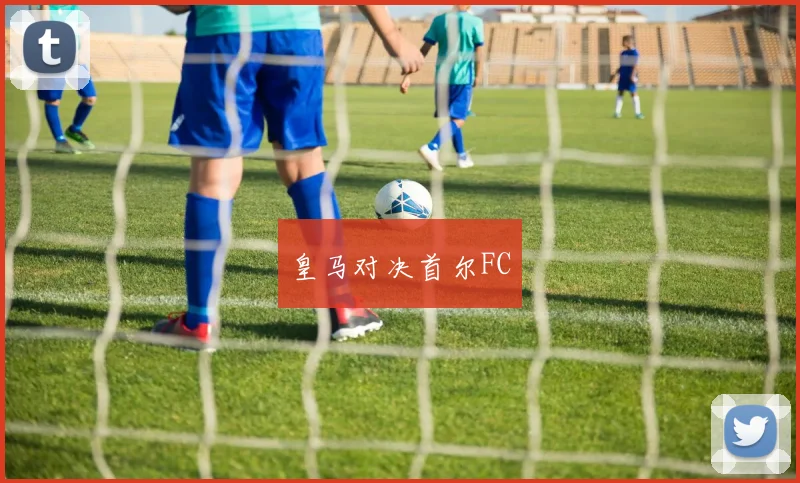 皇马对决首尔FC