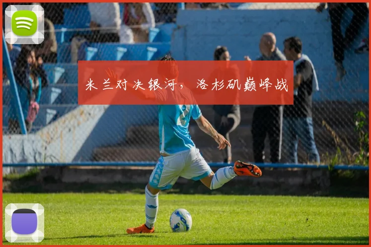 米兰对决银河，洛杉矶巅峰战