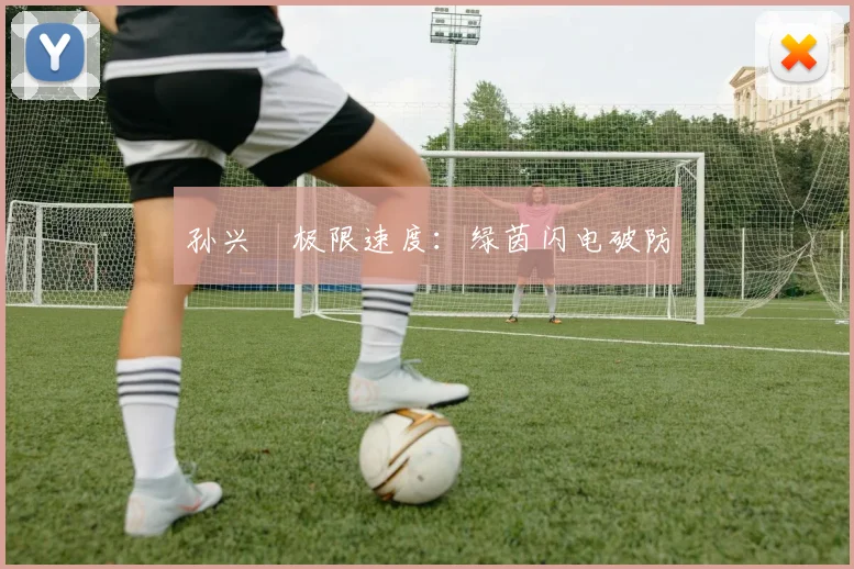 孙兴慜极限速度：绿茵闪电破防