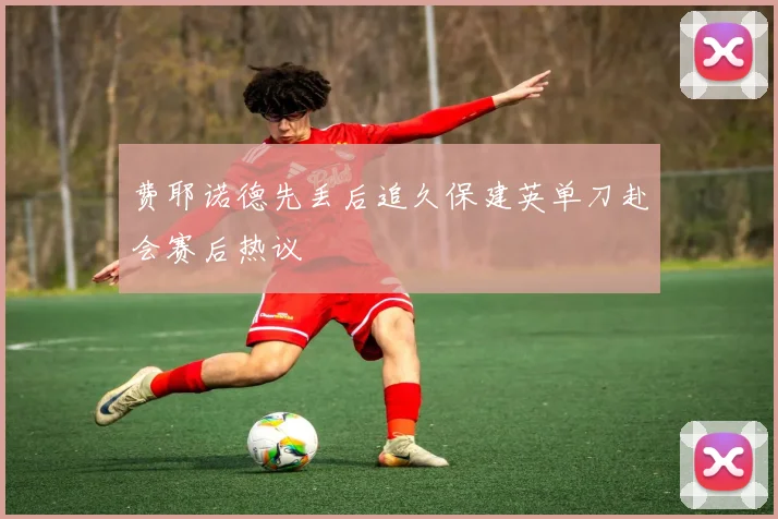 费耶诺德先丢后追久保建英单刀赴会赛后热议