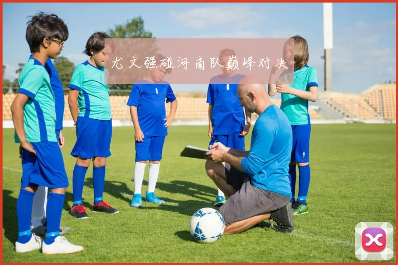 尤文强碰河南队巅峰对决