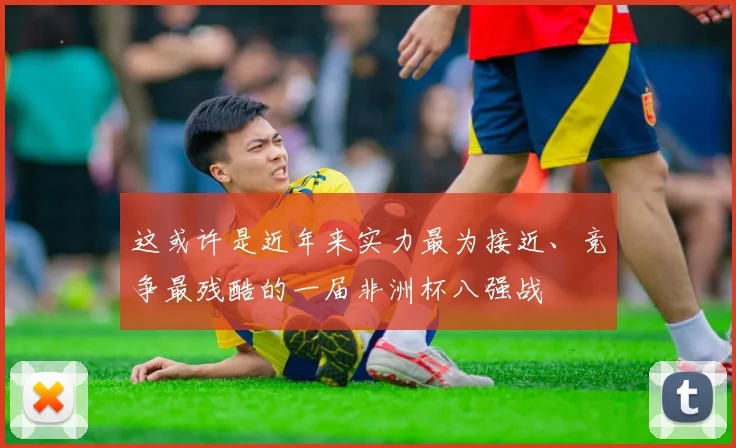 这或许是近年来实力最为接近、竞争最残酷的一届非洲杯八强战