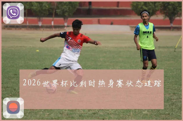 2026世界杯比利时热身赛状态追踪