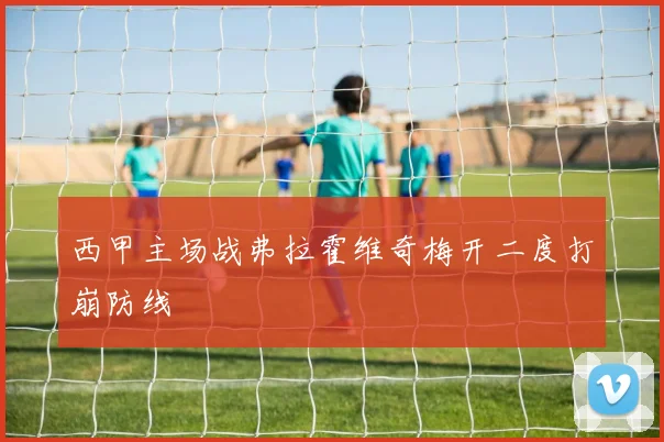 西甲主场战弗拉霍维奇梅开二度打崩防线