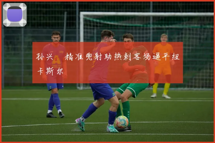 孙兴慜精准兜射助热刺客场逼平纽卡斯尔