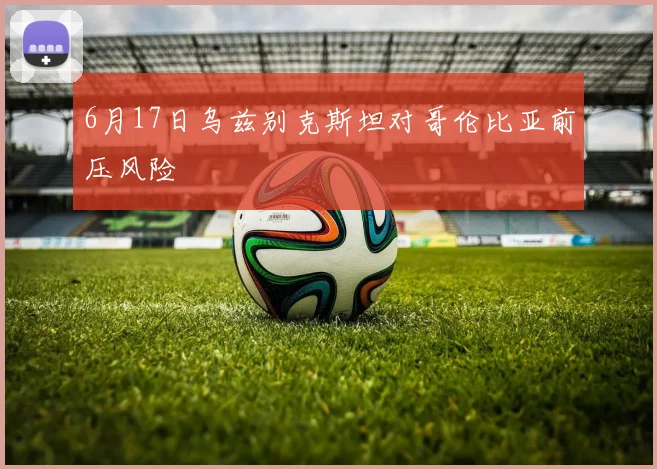 6月17日乌兹别克斯坦对哥伦比亚前压风险