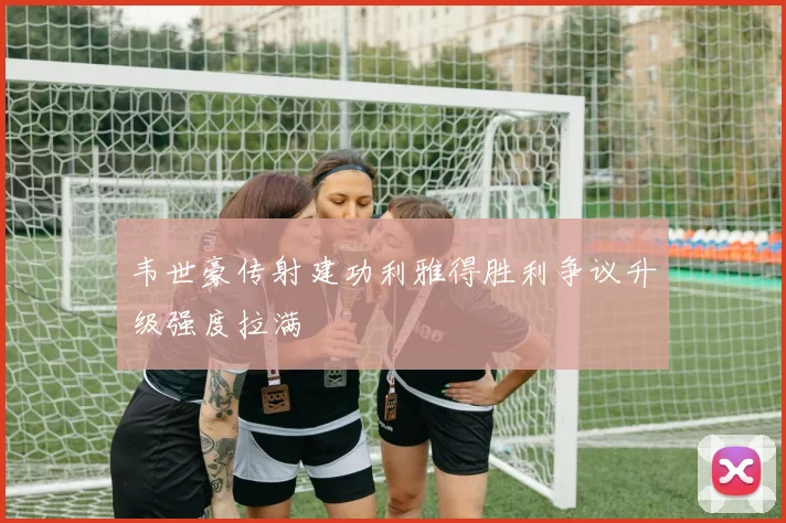 韦世豪传射建功利雅得胜利争议升级强度拉满